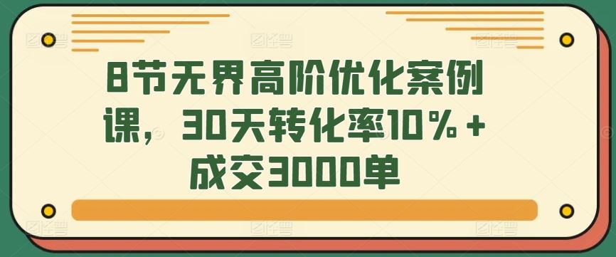 8节无界高阶优化案例课，30天转化率10%+成交3000单-生财有道