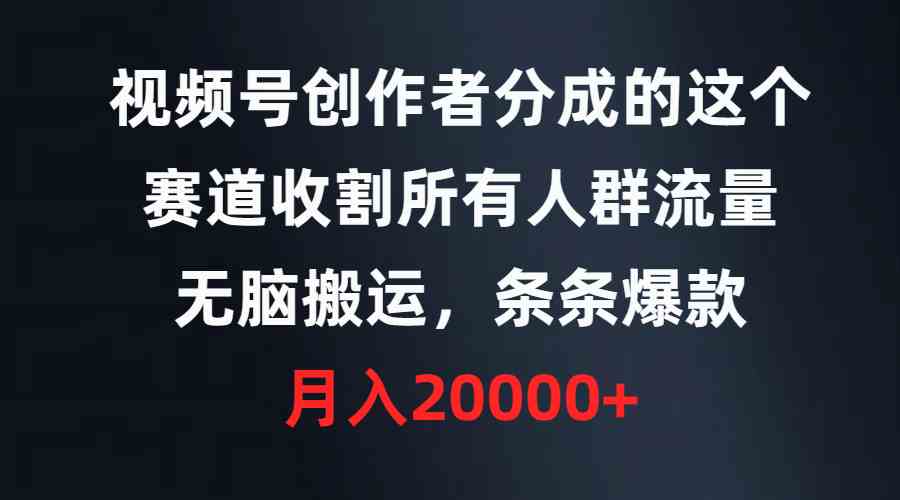（9406期）视频号创作者分成的这个赛道，收割所有人群流量，无脑搬运，条条爆款，…-生财有道