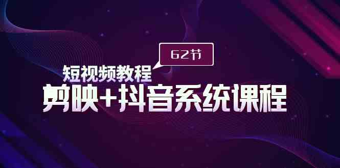 （9410期）短视频教程之剪映+抖音系统课程，剪映全系统教学（62节课）-生财有道