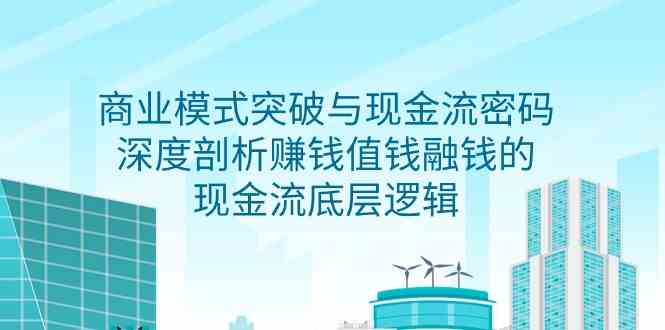 （9422期）商业模式 突破与现金流密码，深度剖析赚钱值钱融钱的现金流底层逻辑-无水印-生财有道