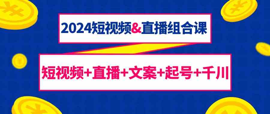 （9426期）2024短视频&直播组合课：短视频+直播+文案+起号+千川（67节课）-生财有道