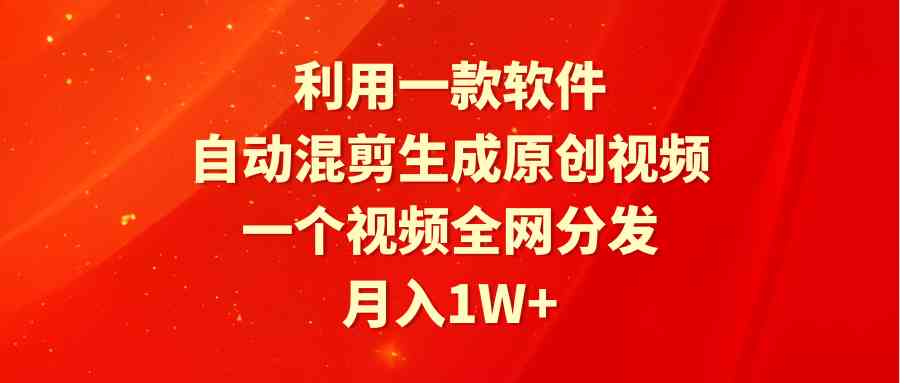 （9472期）利用一款软件，自动混剪生成原创视频，一个视频全网分发，月入1W+附软件-生财有道