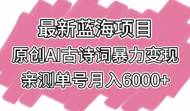 最新蓝海项目，原创AI古诗词暴力变现，亲测单号月入6000+【揭秘】-生财有道