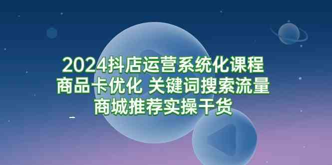 （9438期）2024抖店运营系统化课程：商品卡优化 关键词搜索流量商城推荐实操干货-生财有道