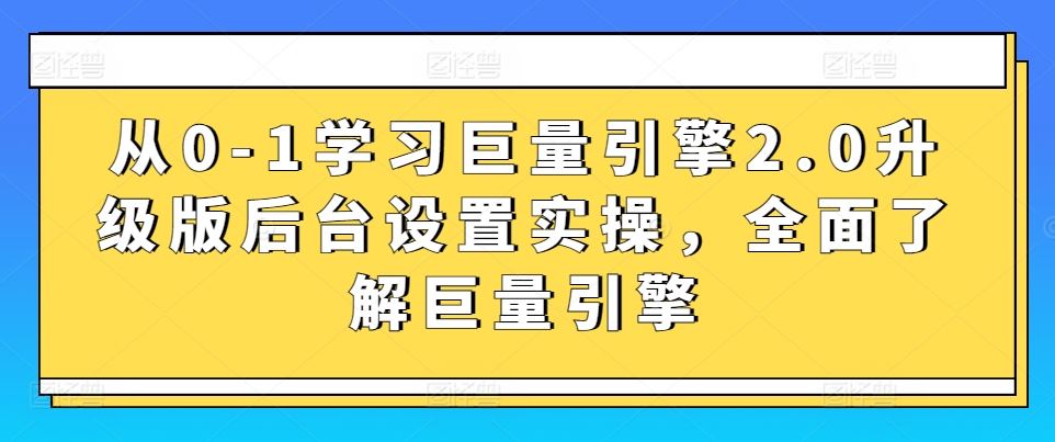 从0-1学习巨量引擎2.0升级版后台设置实操，全面了解巨量引擎-生财有道