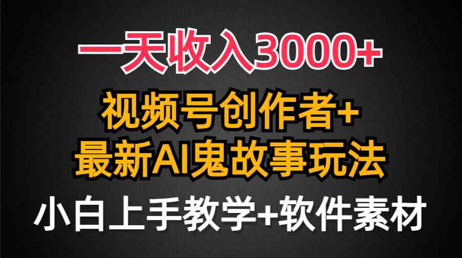 （9445期）一天收入3000+，视频号创作者AI创作鬼故事玩法，条条爆流量，小白也能轻…-生财有道