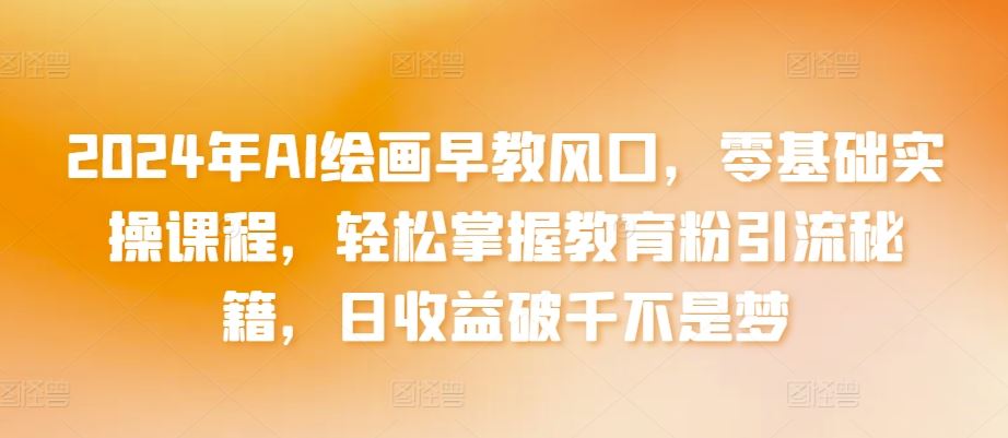 2024年AI绘画早教风口，零基础实操课程，轻松掌握教育粉引流秘籍，日收益破千不是梦【揭秘】-生财有道