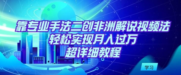 靠专业手法二创非洲解说视频玩法，轻松实现月入过万，超详细教程【揭秘】-生财有道