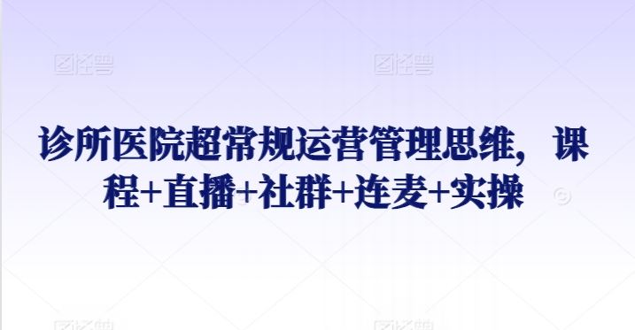 诊所医院超常规运营管理思维，课程+直播+社群+连麦+实操-生财有道
