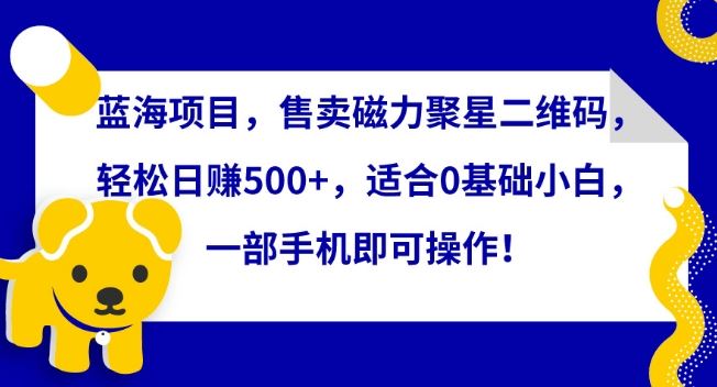 蓝海项目，售卖磁力聚星二维码，轻松日赚500+，适合0基础小白，一部手机即可操作【揭秘】-生财有道
