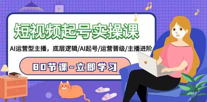 （9470期）短视频起号实操课，AI运营型主播，底层逻辑/AI起号/运营晋级/主播进阶/80节-生财有道