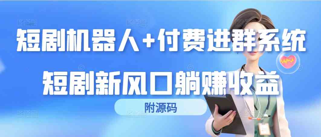 （9468期）短剧机器人+付费进群系统，短剧新风口躺赚收益（附源码）-生财有道