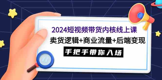 （9471期）2024短视频带货内核线上课：卖货逻辑+商业流量+后端变现，手把手带你入场-生财有道
