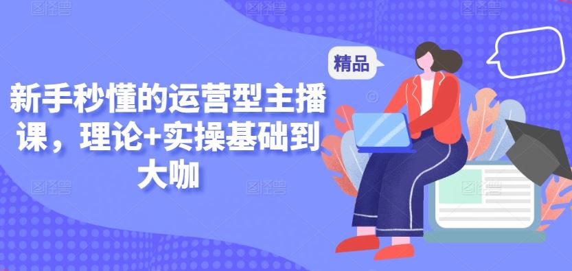 新手秒懂的运营型主播课，理论+实操基础到大咖-生财有道