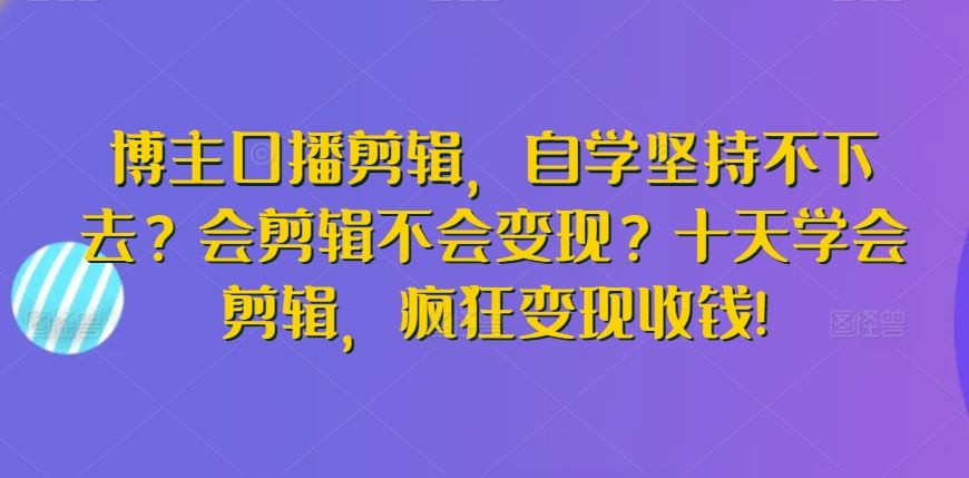 博主口播剪辑，自学坚持不下去？会剪辑不会变现？十天学会剪辑，疯狂变现收钱!-生财有道