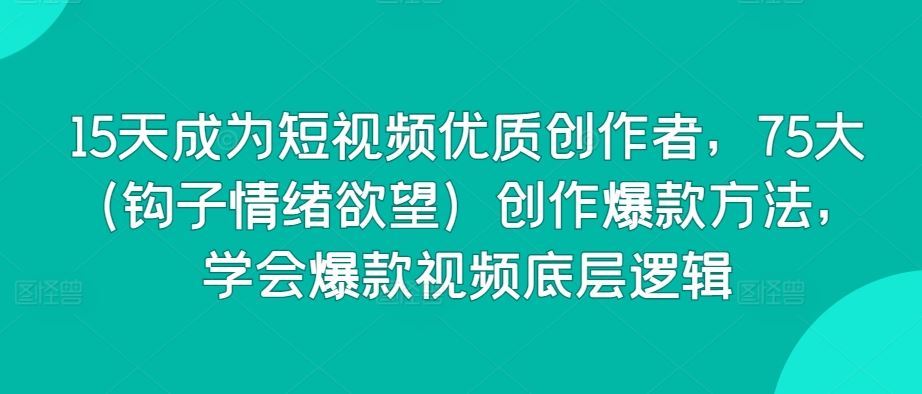 15天成为短视频优质创作者，75大（钩子情绪欲望）创作爆款方法，学会爆款视频底层逻辑-生财有道