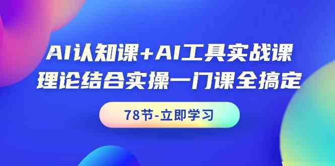 （9475期）AI认知课+AI工具实战课，理论结合实操一门课全搞定（78节课）-生财有道