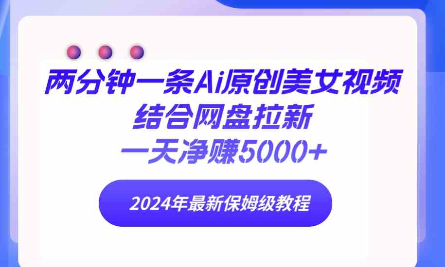 （9484期）两分钟一条Ai原创美女视频结合网盘拉新，一天净赚5000+ 24年最新保姆级教程-生财有道