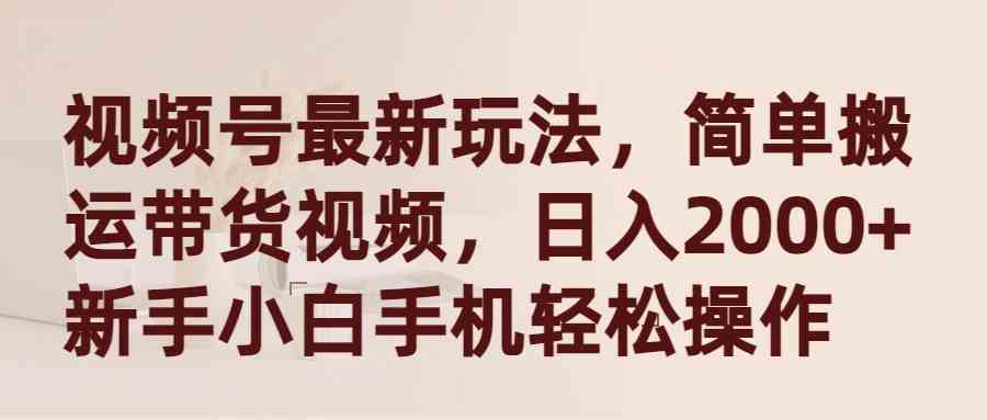 （9486期）视频号最新玩法，简单搬运带货视频，日入2000+，新手小白手机轻松操作-生财有道
