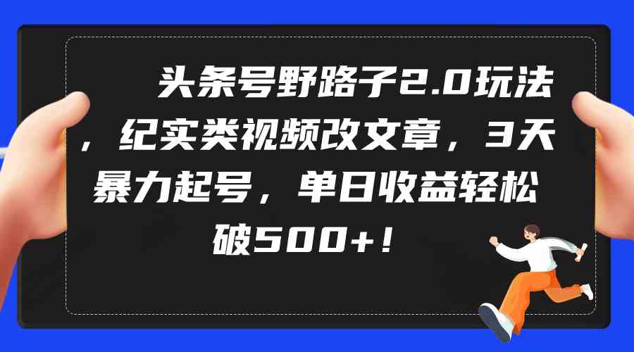 （9488期）头条号野路子2.0玩法，纪实类视频改文章，3天暴力起号，单日收益轻松破500+-生财有道