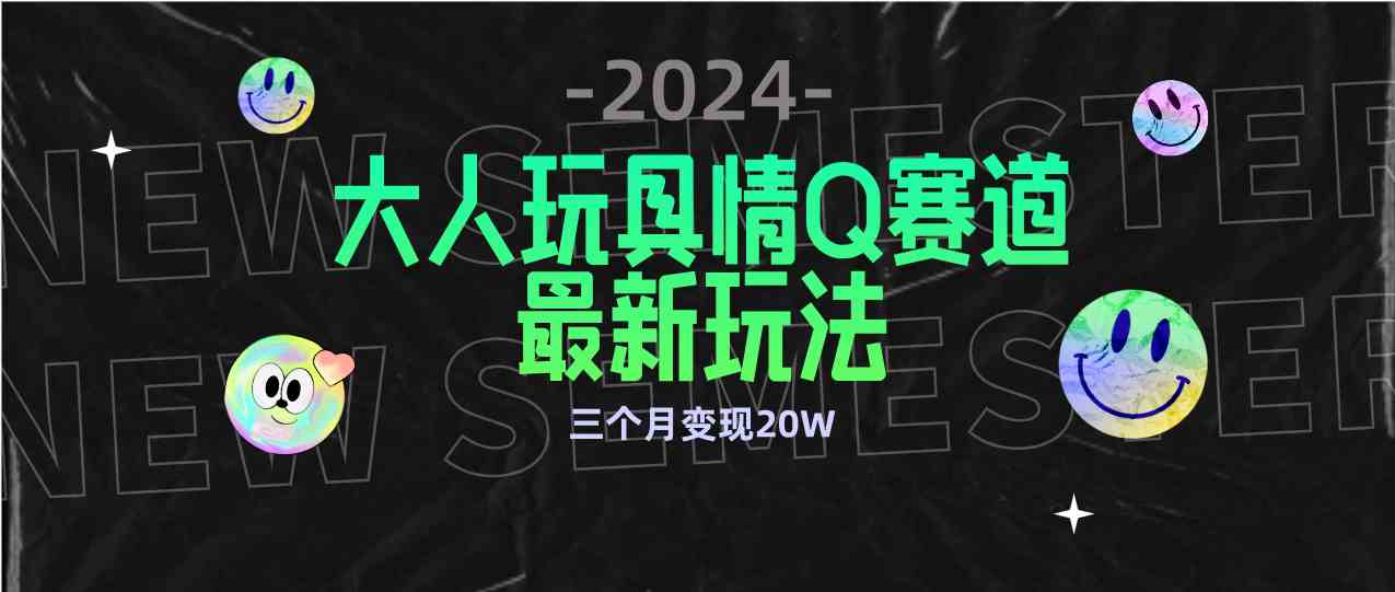 （9490期）全新大人玩具情Q赛道合规新玩法 零投入 不封号流量多渠道变现 3个月变现20W-生财有道