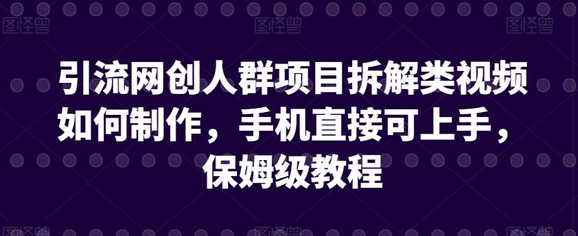 引流网创人群项目拆解类视频如何制作，手机直接可上手，保姆级教程【揭秘】-生财有道