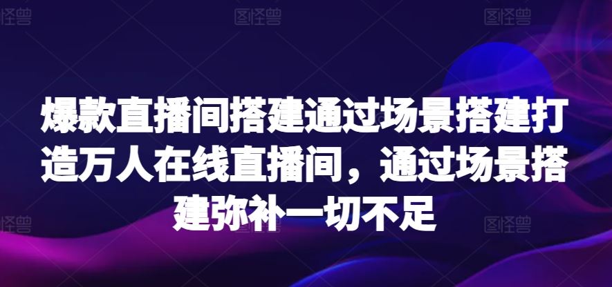 爆款直播间搭建通过场景搭建打造万人在线直播间，通过场景搭建弥补一切不足-生财有道