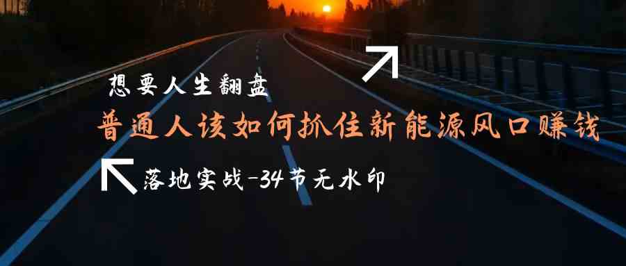（9499期）想要人生翻盘，普通人如何抓住新能源风口赚钱，落地实战案例课-34节无水印-生财有道