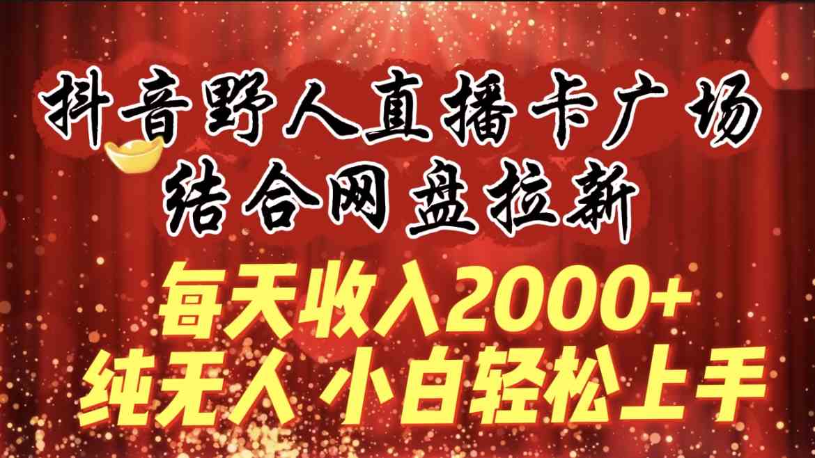 （9504期）每天收入2000+，抖音野人直播卡广场，结合网盘拉新，纯无人，小白轻松上手-生财有道