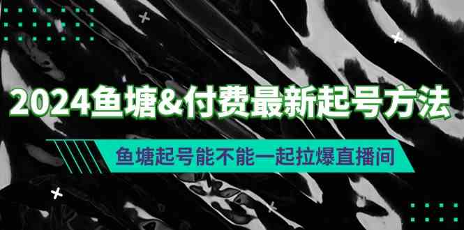 （9507期）2024鱼塘&付费最新起号方法：鱼塘起号能不能一起拉爆直播间-生财有道