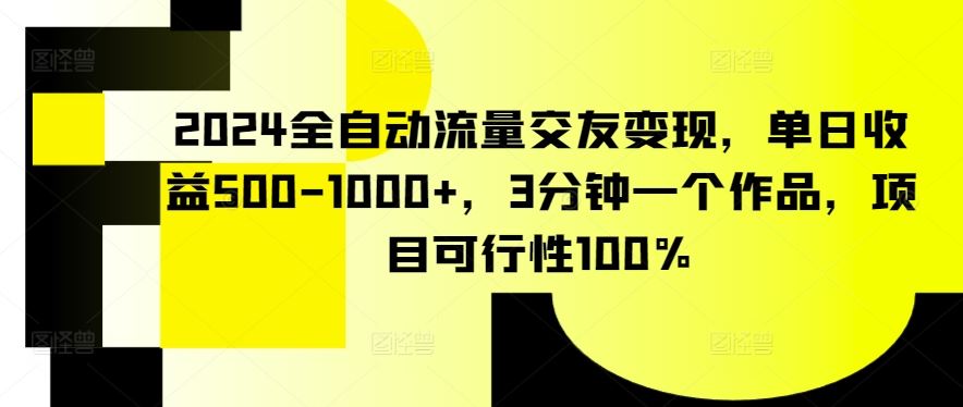 2024全自动流量交友变现，单日收益500-1000+，3分钟一个作品，项目可行性100%【揭秘】-生财有道