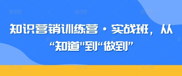 知识营销训练营·实战班，从“知道”到“做到”-生财有道