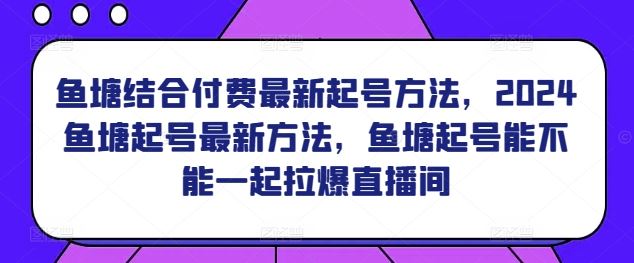 鱼塘结合付费最新起号方法，​2024鱼塘起号最新方法，鱼塘起号能不能一起拉爆直播间-生财有道