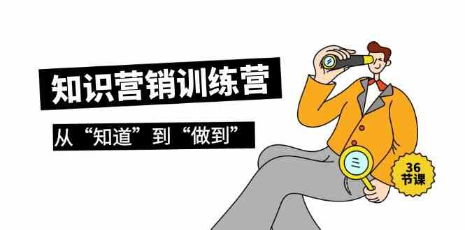 （9512期）知识营销训练营·实操班，从“知道”到“做到”（36节课）-生财有道