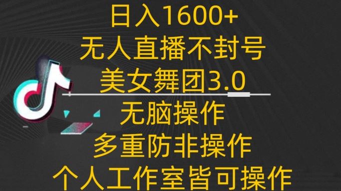 日入1600+，不封号无人直播美女舞团3.0，无脑操作多重防非操作，个人工作制皆可操作【揭秘】-生财有道