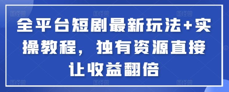 全平台短剧最新玩法+实操教程，独有资源直接让收益翻倍【揭秘】-生财有道