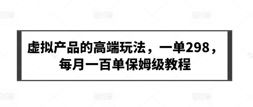 虚拟产品的高端玩法，一单298，每月一百单保姆级教程【揭秘】-生财有道