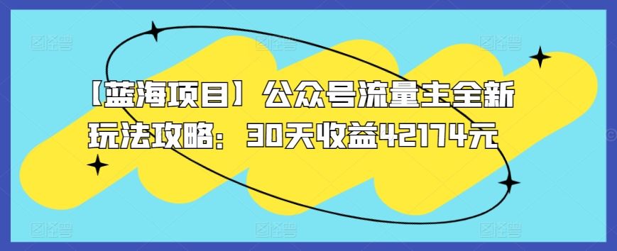 【蓝海项目】公众号流量主全新玩法攻略：30天收益42174元【揭秘】-生财有道