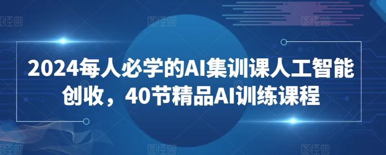 2024每人必学的AI集训课人工智能创收，40节精品AI训练课程-生财有道