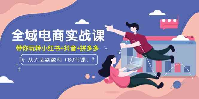 （9529期）全域电商实战课：从入驻到盈利，带你玩转小红书+抖音+拼多多（80节课）-生财有道