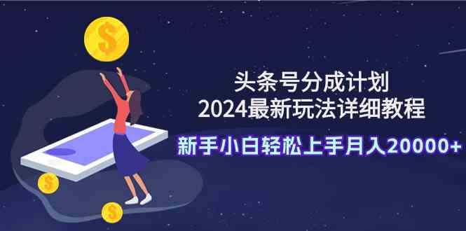 （9530期）头条号分成计划：2024最新玩法详细教程，新手小白轻松上手月入20000+-生财有道