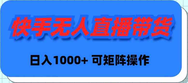 （9542期）快手无人直播带货，新手日入1000+ 可矩阵操作-生财有道
