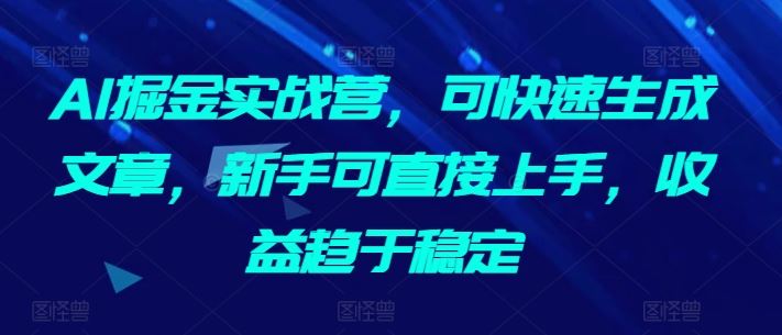 AI掘金实战营，可快速生成文章，新手可直接上手，收益趋于稳定-生财有道