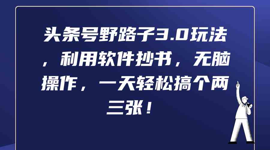 （9554期）头条号野路子3.0玩法，利用软件抄书，无脑操作，一天轻松搞个两三张！-生财有道