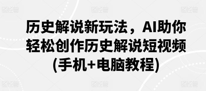 历史解说新玩法，AI助你轻松创作历史解说短视频(手机+电脑教程)-生财有道