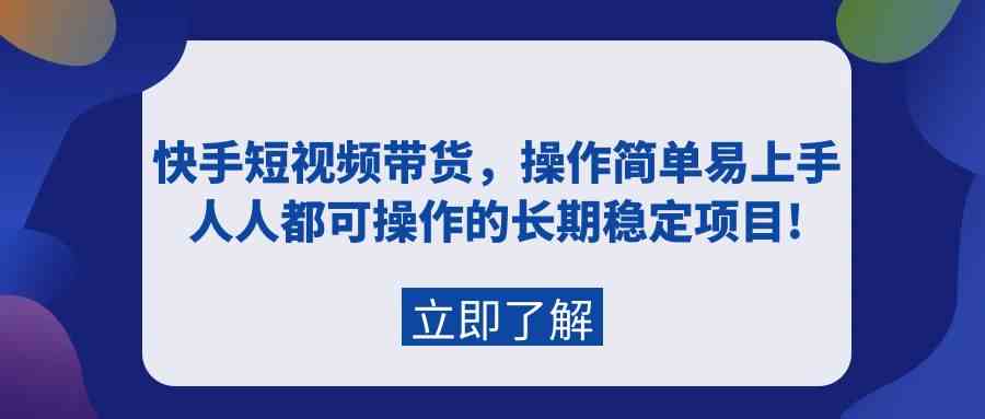 （9563期）快手短视频带货，操作简单易上手，人人都可操作的长期稳定项目!-生财有道