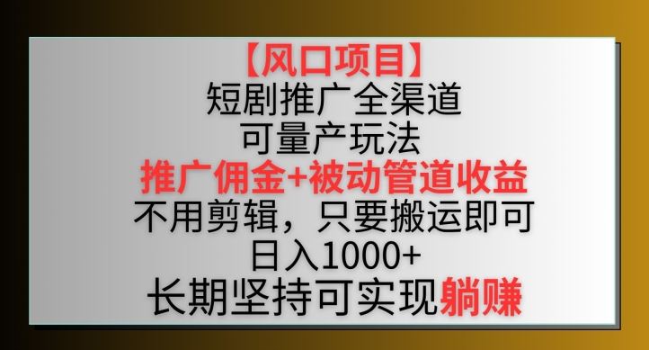 【风口项目】短剧推广全渠道最新双重收益玩法，推广佣金管道收益，不用剪辑，只要搬运即可【揭秘】-生财有道