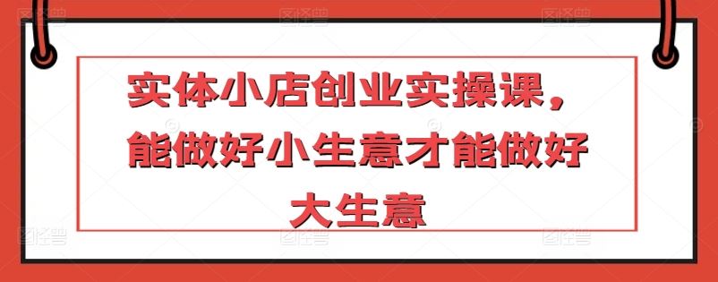 实体小店创业实操课，能做好小生意才能做好大生意-生财有道