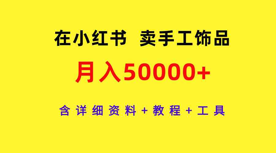 （9585期）在小红书卖手工饰品，月入50000+，含详细资料+教程+工具-生财有道
