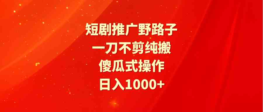 （9586期）短剧推广野路子，一刀不剪纯搬运，傻瓜式操作，日入1000+-生财有道